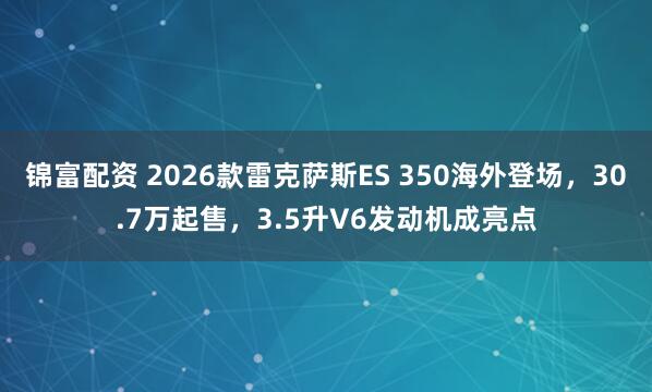 锦富配资 2026款雷克萨斯ES 350海外登场，30.7万起售，3.5升V6发动机成亮点