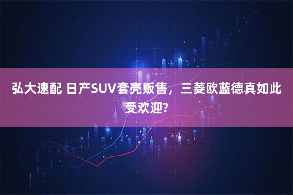 弘大速配 日产SUV套壳贩售，三菱欧蓝德真如此受欢迎?