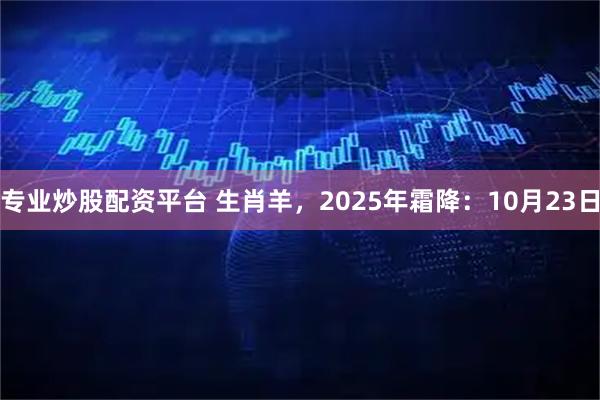 专业炒股配资平台 生肖羊，2025年霜降：10月23日