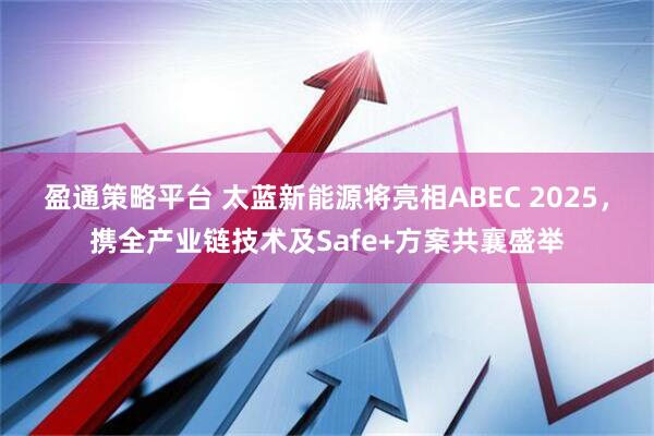 盈通策略平台 太蓝新能源将亮相ABEC 2025，携全产业链技术及Safe+方案共襄盛举