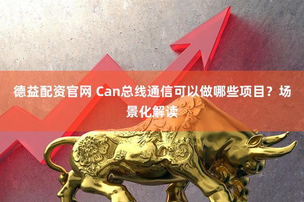 德益配资官网 Can总线通信可以做哪些项目？场景化解读