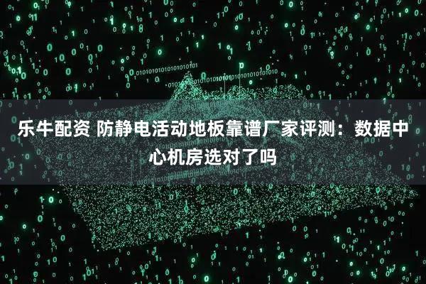 乐牛配资 防静电活动地板靠谱厂家评测：数据中心机房选对了吗