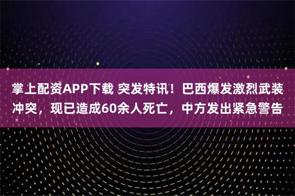掌上配资APP下载 突发特讯！巴西爆发激烈武装冲突，现已造成60余人死亡，中方发出紧急警告