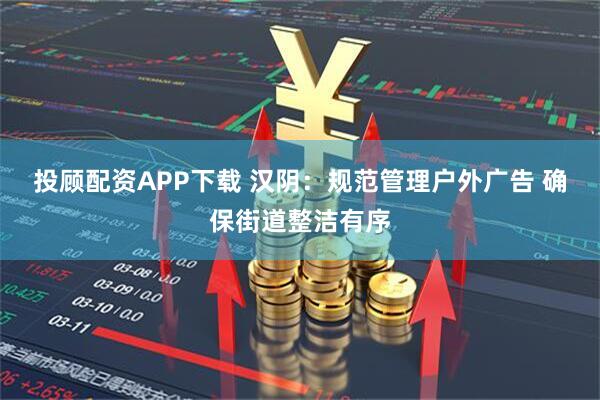 投顾配资APP下载 汉阴：规范管理户外广告 确保街道整洁有序
