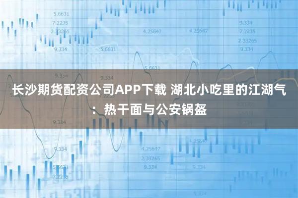 长沙期货配资公司APP下载 湖北小吃里的江湖气：热干面与公安锅盔