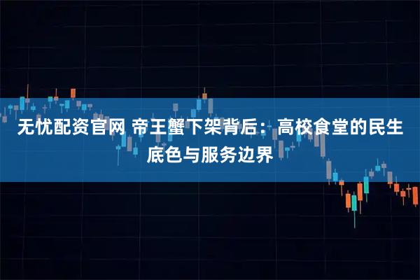 无忧配资官网 帝王蟹下架背后：高校食堂的民生底色与服务边界