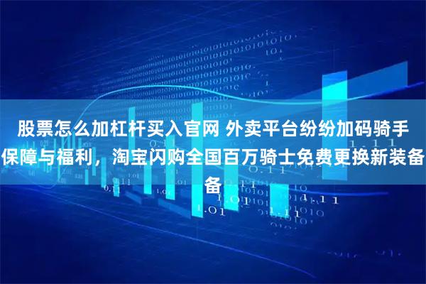 股票怎么加杠杆买入官网 外卖平台纷纷加码骑手保障与福利，淘宝闪购全国百万骑士免费更换新装备