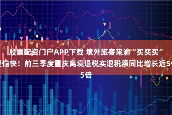 股票配资门户APP下载 境外旅客来渝“买买买”更愉快！前三季度重庆离境退税实退税额同比增长近5倍