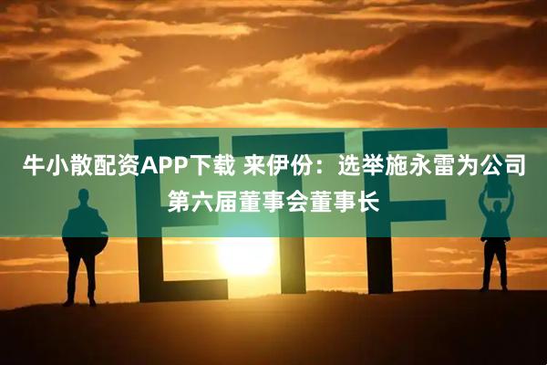 牛小散配资APP下载 来伊份：选举施永雷为公司第六届董事会董事长