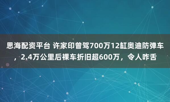 思海配资平台 许家印曾驾700万12缸奥迪防弹车，2.4万公里后裸车折旧超600万，令人咋舌