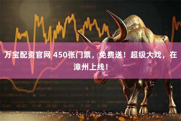 万宝配资官网 450张门票，免费送！超级大戏，在漳州上线！