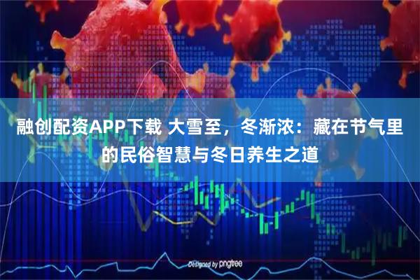 融创配资APP下载 大雪至，冬渐浓：藏在节气里的民俗智慧与冬日养生之道