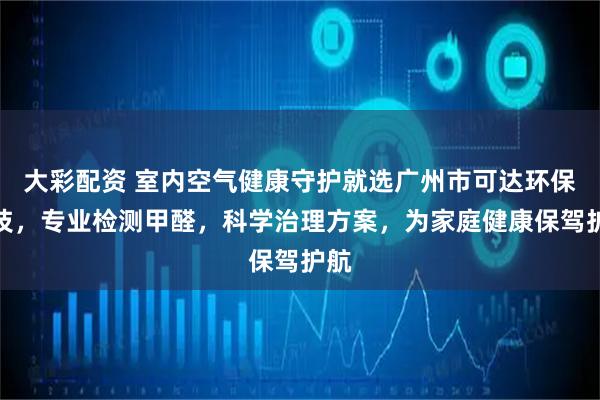 大彩配资 室内空气健康守护就选广州市可达环保科技，专业检测甲醛，科学治理方案，为家庭健康保驾护航