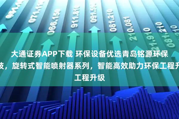 大通证券APP下载 环保设备优选青岛铭源环保科技，旋转式智能喷射器系列，智能高效助力环保工程升级