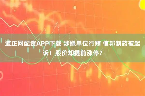 道正网配资APP下载 涉嫌单位行贿 信邦制药被起诉！股价却提前涨停？