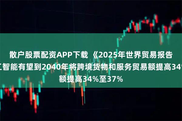 散户股票配资APP下载 《2025年世界贸易报告》：人工智能有望到2040年将跨境货物和服务贸易额提高34%至37%