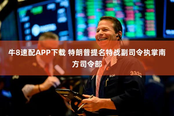 牛8速配APP下载 特朗普提名特战副司令执掌南方司令部