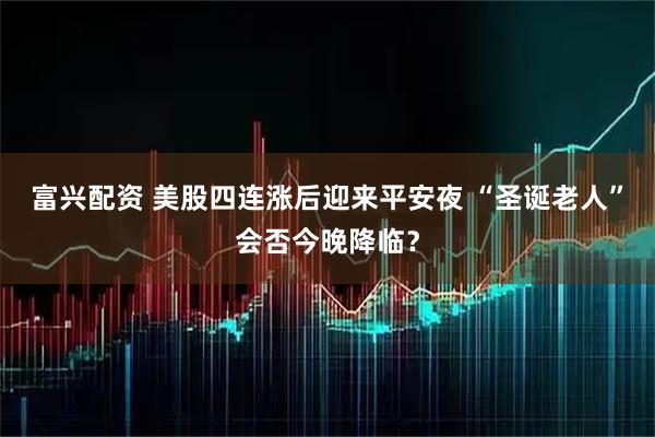 富兴配资 美股四连涨后迎来平安夜 “圣诞老人”会否今晚降临？