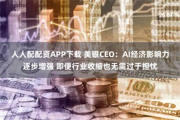 人人配配资APP下载 美银CEO：AI经济影响力逐步增强 即便行业收缩也无需过于担忧