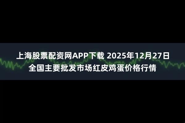 上海股票配资网APP下载 2025年12月27日全国主要批发市场红皮鸡蛋价格行情