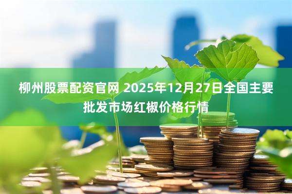 柳州股票配资官网 2025年12月27日全国主要批发市场红椒价格行情