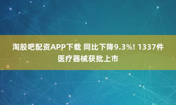 淘股吧配资APP下载 同比下降9.3%! 1337件医疗器械获批上市