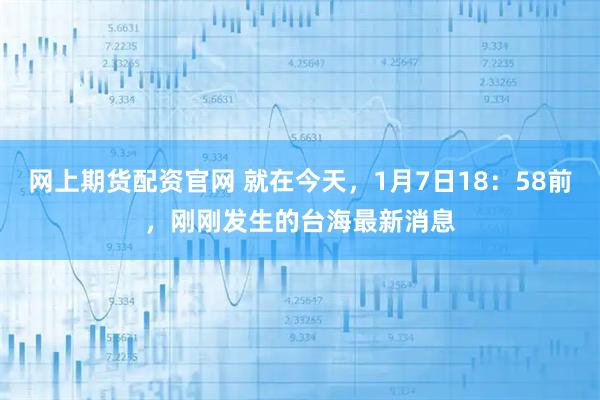 网上期货配资官网 就在今天，1月7日18：58前，刚刚发生的台海最新消息