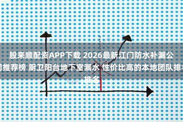 股来顺配资APP下载 2026最新江门防水补漏公司推荐榜 厨卫阳台地下室漏水 性价比高的本地团队排名