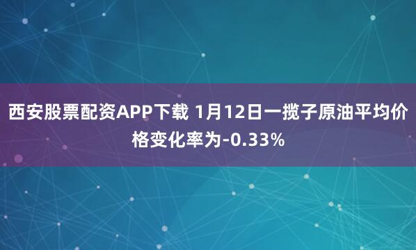西安股票配资APP下载 1月12日一揽子原油平均价格变化率为-0.33%