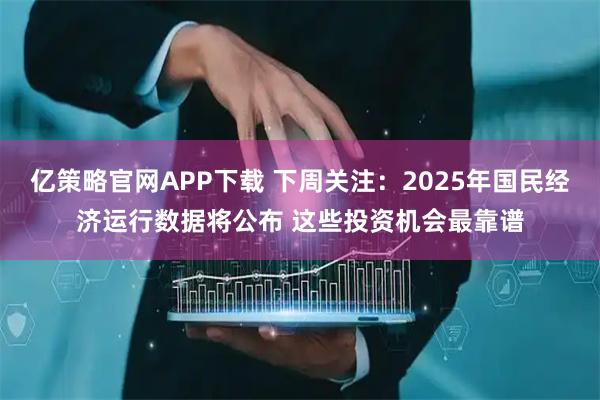 亿策略官网APP下载 下周关注：2025年国民经济运行数据将公布 这些投资机会最靠谱