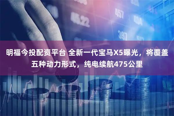 明福今投配资平台 全新一代宝马X5曝光，将覆盖五种动力形式，纯电续航475公里