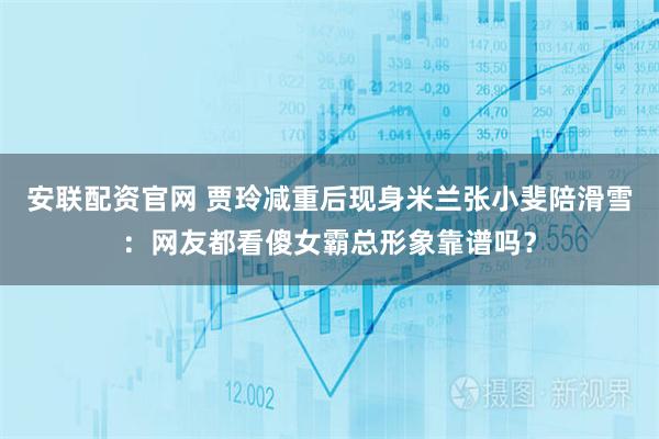 安联配资官网 贾玲减重后现身米兰张小斐陪滑雪：网友都看傻女霸总形象靠谱吗？