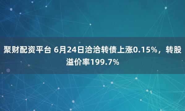聚财配资平台 6月24日洽洽转债上涨0.15%，转股溢价率199.7%