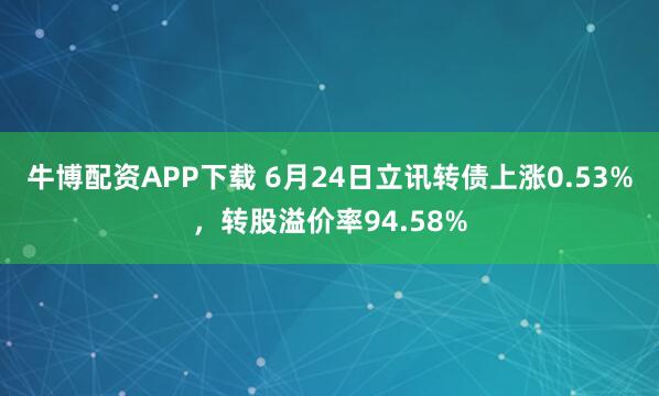 牛博配资APP下载 6月24日立讯转债上涨0.53%，转股溢价率94.58%
