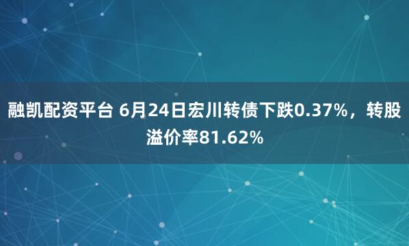 融凯配资平台 6月24日宏川转债下跌0.37%，转股溢价率81.62%