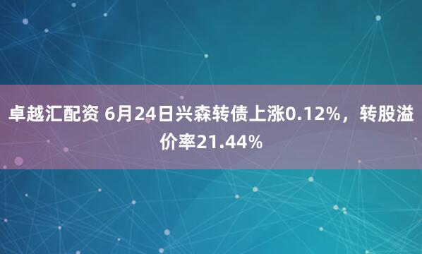 卓越汇配资 6月24日兴森转债上涨0.12%，转股溢价率21.44%