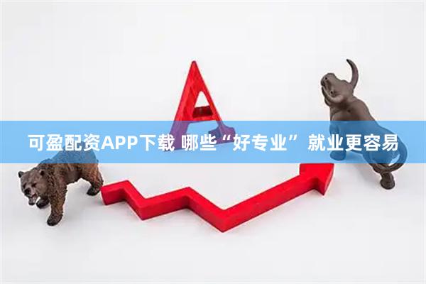可盈配资APP下载 哪些“好专业” 就业更容易