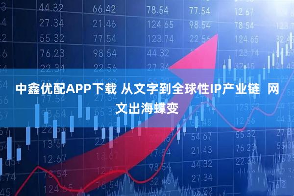 中鑫优配APP下载 从文字到全球性IP产业链  网文出海蝶变