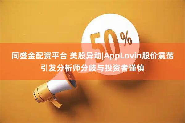 同盛金配资平台 美股异动|AppLovin股价震荡引发分析师分歧与投资者谨慎