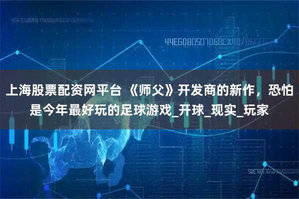 上海股票配资网平台 《师父》开发商的新作，恐怕是今年最好玩的足球游戏_开球_现实_玩家