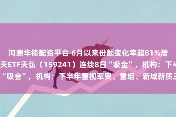 河源华锋配资平台 6月以来份额变化率超81%居同标的首位，航空航天ETF天弘（159241）连续8日“吸金”，机构：下半年重视军贸、重组、新域新质三大主线
