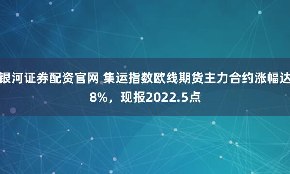 银河证券配资官网 集运指数欧线期货主力合约涨幅达8%，现报2022.5点