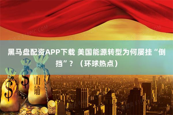 黑马盘配资APP下载 美国能源转型为何屡挂“倒挡”?(环球热点)