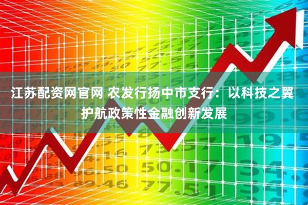 江苏配资网官网 农发行扬中市支行：以科技之翼 护航政策性金融创新发展