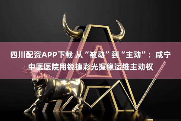 四川配资APP下载 从“被动”到“主动”：咸宁中医医院用锐捷彩光握稳运维主动权