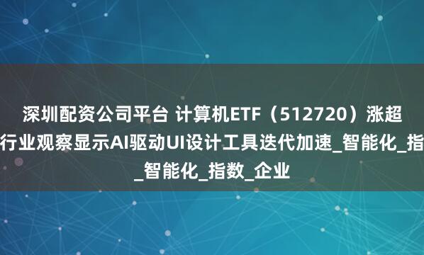 深圳配资公司平台 计算机ETF（512720）涨超1.5%，行业观察显示AI驱动UI设计工具迭代加速_智能化_指数_企业