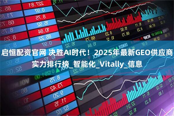 启恒配资官网 决胜AI时代！2025年最新GEO供应商实力排行榜_智能化_Vitally_信息