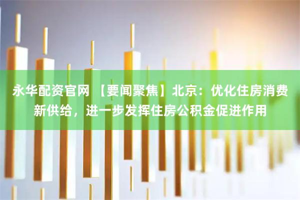 永华配资官网 【要闻聚焦】北京：优化住房消费新供给，进一步发挥住房公积金促进作用