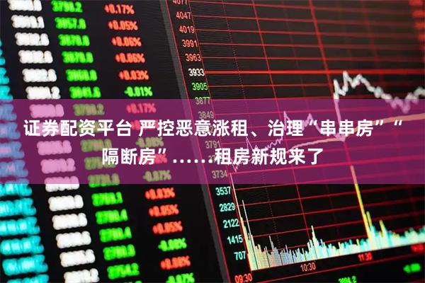证券配资平台 严控恶意涨租、治理“串串房”“隔断房”……租房新规来了