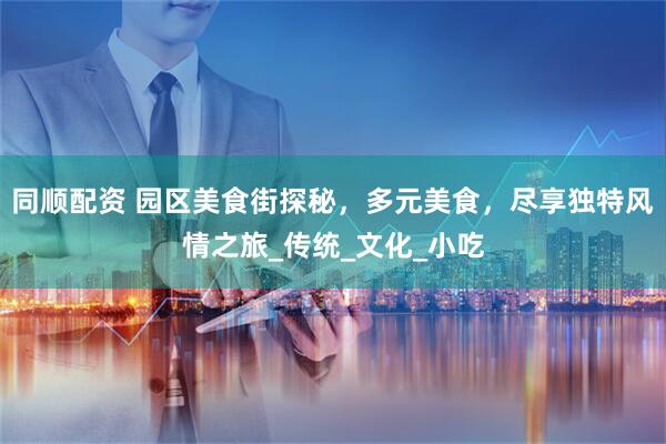 同顺配资 园区美食街探秘，多元美食，尽享独特风情之旅_传统_文化_小吃